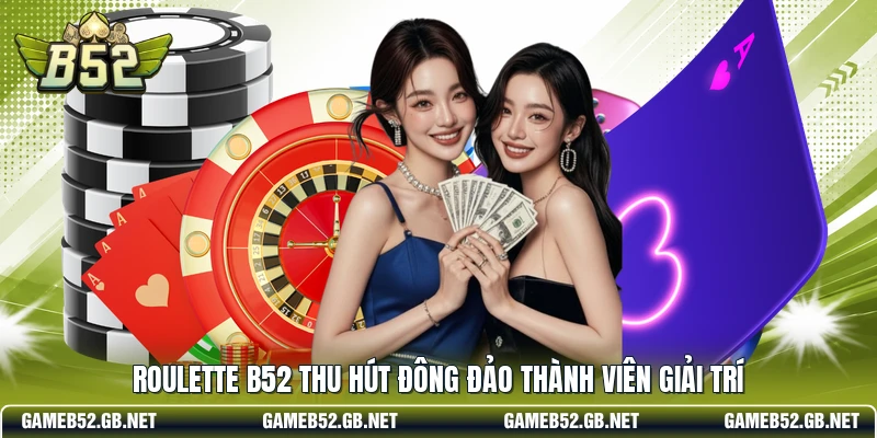Roulette b52 thu hút đông đảo thành viên giải trí