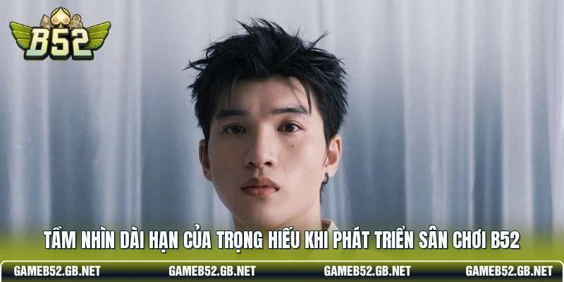 Tầm nhìn dài hạn của Trọng Hiếu khi phát triển sân chơi B52